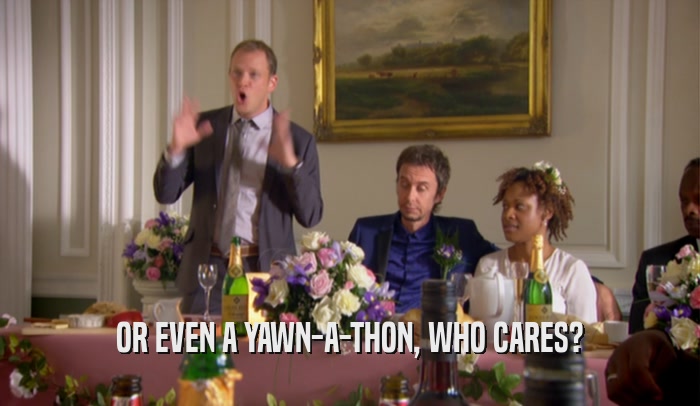 OR EVEN A YAWN-A-THON, WHO CARES?  