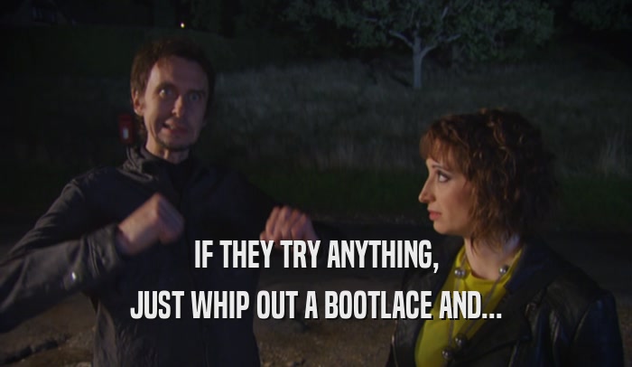IF THEY TRY ANYTHING, JUST WHIP OUT A BOOTLACE AND... 