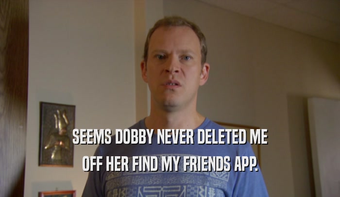 SEEMS DOBBY NEVER DELETED ME OFF HER FIND MY FRIENDS APP. 