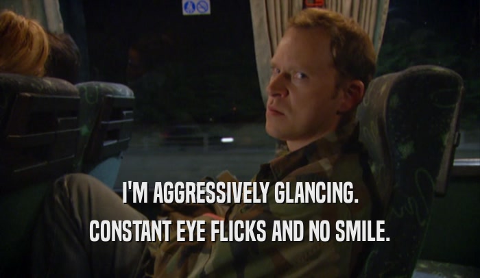 I'M AGGRESSIVELY GLANCING. CONSTANT EYE FLICKS AND NO SMILE. 