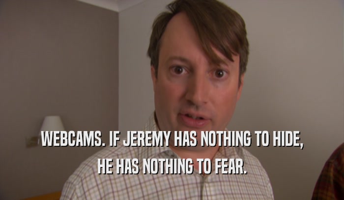 WEBCAMS. IF JEREMY HAS NOTHING TO HIDE, HE HAS NOTHING TO FEAR. 