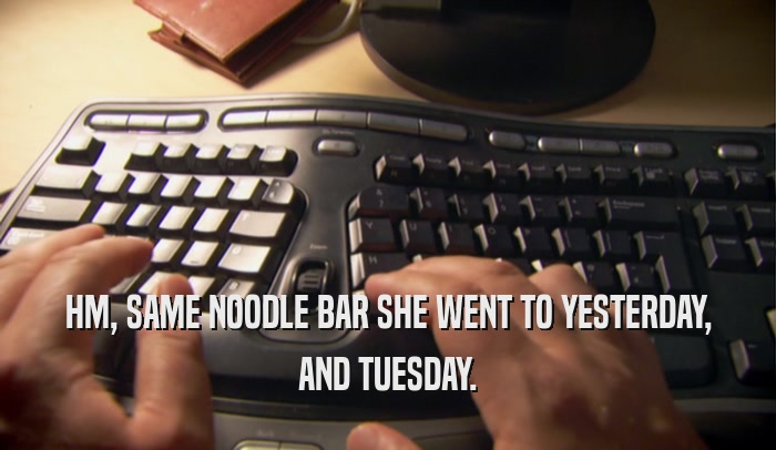 HM, SAME NOODLE BAR SHE WENT TO YESTERDAY, AND TUESDAY. 