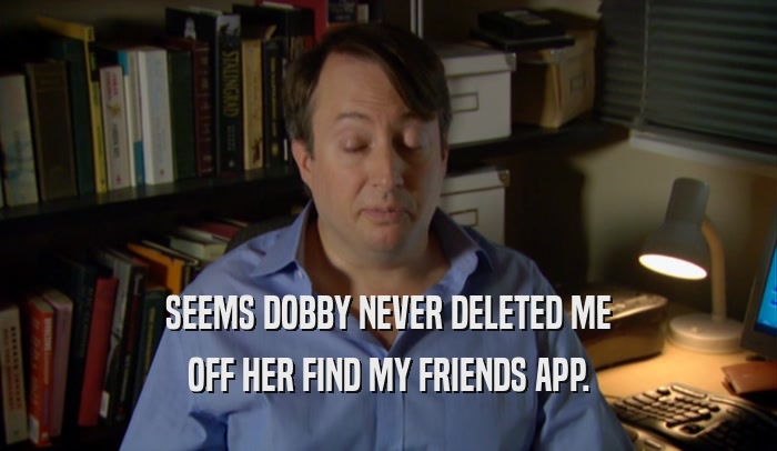 SEEMS DOBBY NEVER DELETED ME OFF HER FIND MY FRIENDS APP. 