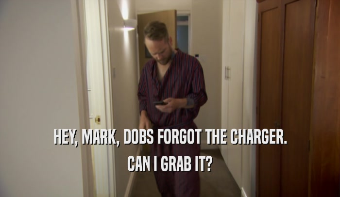 HEY, MARK, DOBS FORGOT THE CHARGER. CAN I GRAB IT? 