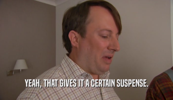 YEAH, THAT GIVES IT A CERTAIN SUSPENSE.  