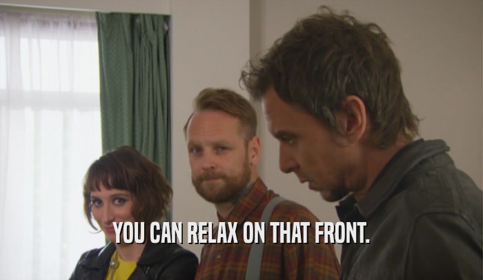 YOU CAN RELAX ON THAT FRONT.  