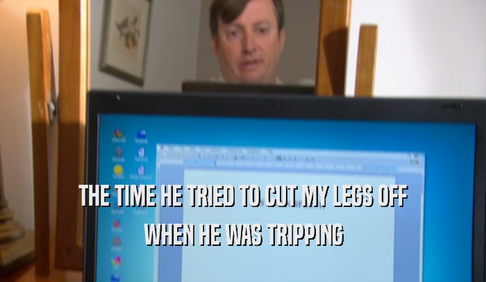 THE TIME HE TRIED TO CUT MY LEGS OFF WHEN HE WAS TRIPPING 