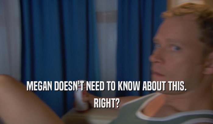 MEGAN DOESN'T NEED TO KNOW ABOUT THIS. RIGHT? 