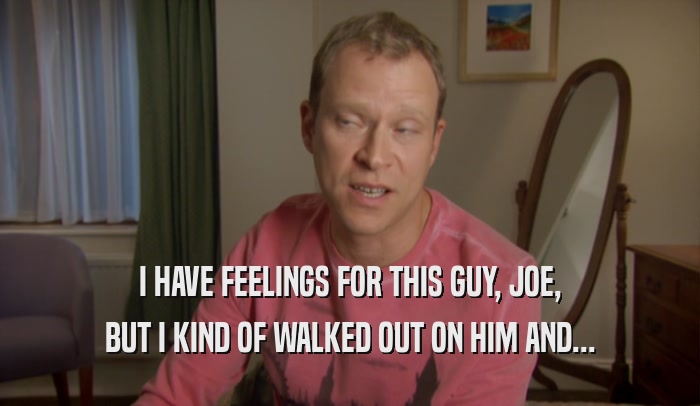 I HAVE FEELINGS FOR THIS GUY, JOE, BUT I KIND OF WALKED OUT ON HIM AND... 