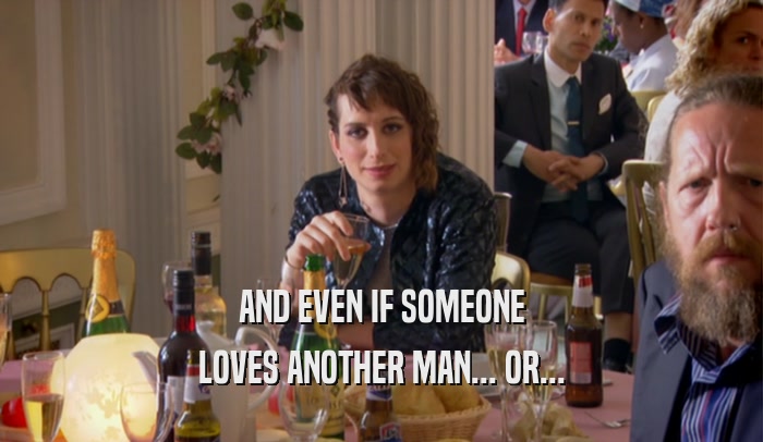 AND EVEN IF SOMEONE LOVES ANOTHER MAN... OR... 