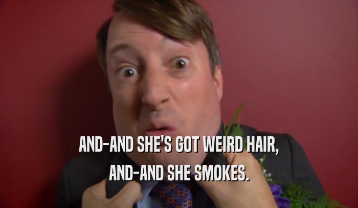 AND-AND SHE'S GOT WEIRD HAIR, AND-AND SHE SMOKES. 
