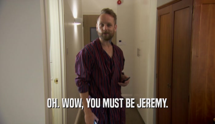 OH. WOW, YOU MUST BE JEREMY.  