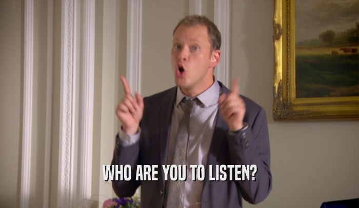 WHO ARE YOU TO LISTEN?  