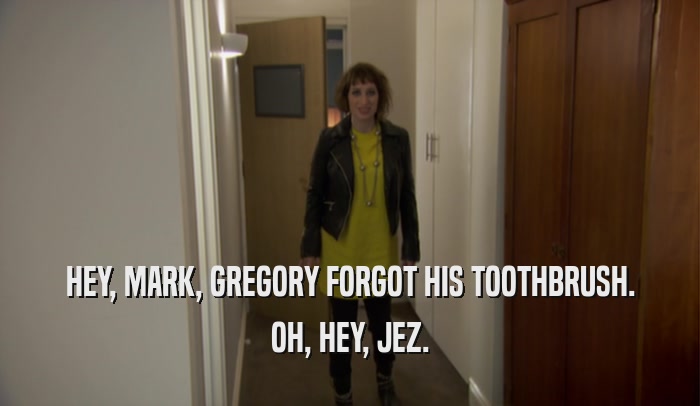 HEY, MARK, GREGORY FORGOT HIS TOOTHBRUSH. OH, HEY, JEZ. 
