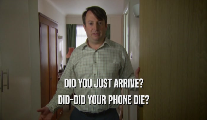 DID YOU JUST ARRIVE? DID-DID YOUR PHONE DIE? 