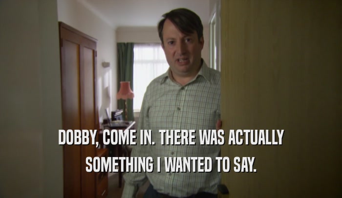 DOBBY, COME IN. THERE WAS ACTUALLY SOMETHING I WANTED TO SAY. 