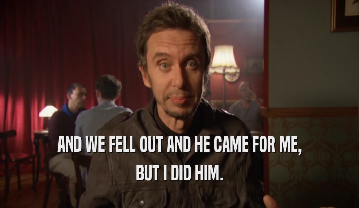 AND WE FELL OUT AND HE CAME FOR ME, BUT I DID HIM. 