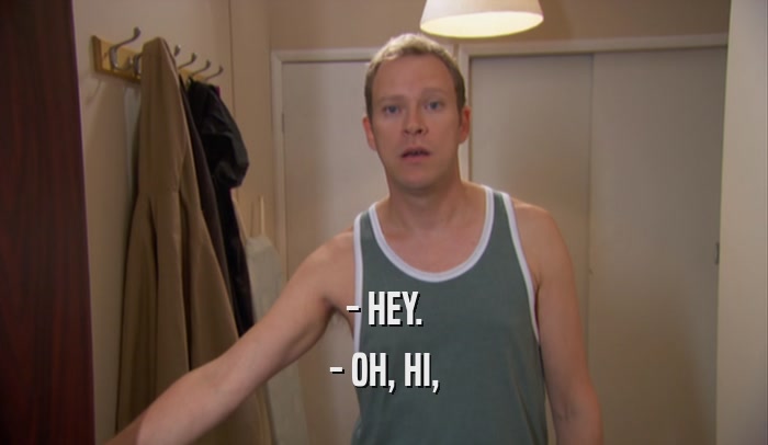 - HEY. - OH, HI, 