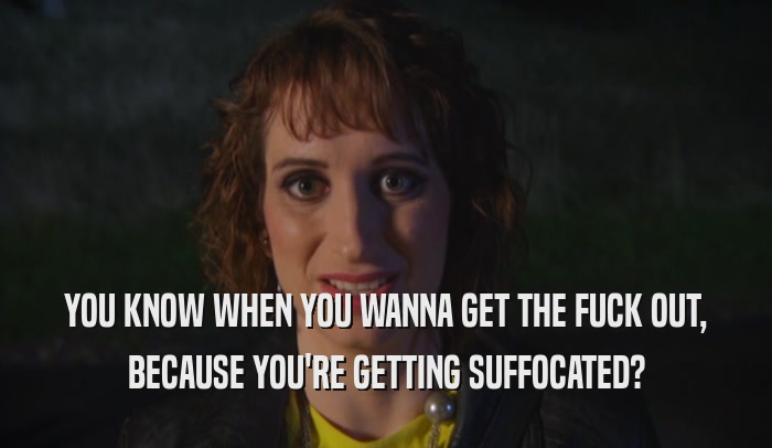 YOU KNOW WHEN YOU WANNA GET THE FUCK OUT, BECAUSE YOU'RE GETTING SUFFOCATED? 
