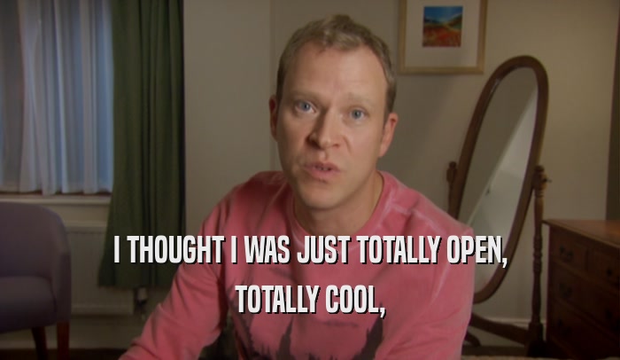I THOUGHT I WAS JUST TOTALLY OPEN, TOTALLY COOL, 