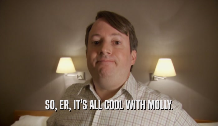 SO, ER, IT'S ALL COOL WITH MOLLY.  