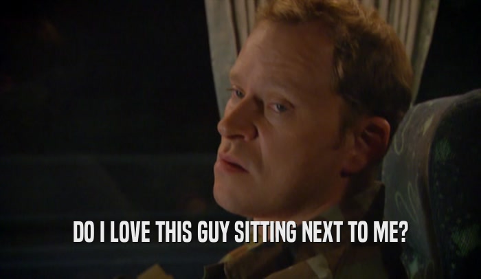 DO I LOVE THIS GUY SITTING NEXT TO ME?  