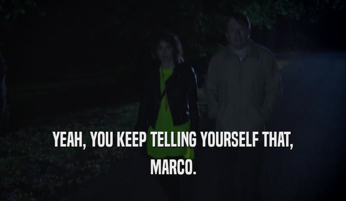 YEAH, YOU KEEP TELLING YOURSELF THAT, MARCO. 