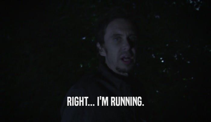 RIGHT... I'M RUNNING.  
