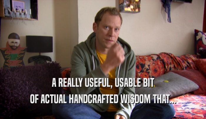 A REALLY USEFUL, USABLE BIT OF ACTUAL HANDCRAFTED WISDOM THAT... 