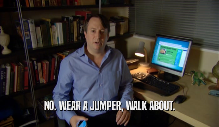 NO. WEAR A JUMPER, WALK ABOUT.  