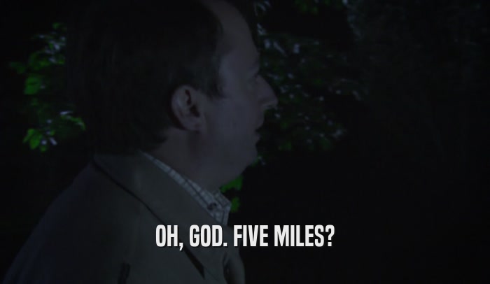 OH, GOD. FIVE MILES?  