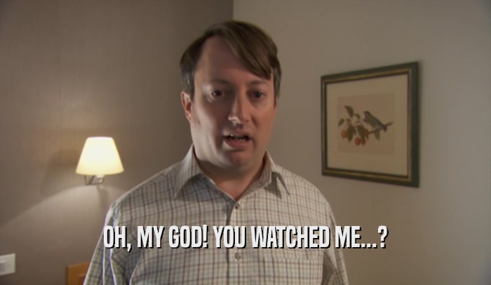 OH, MY GOD! YOU WATCHED ME...?  