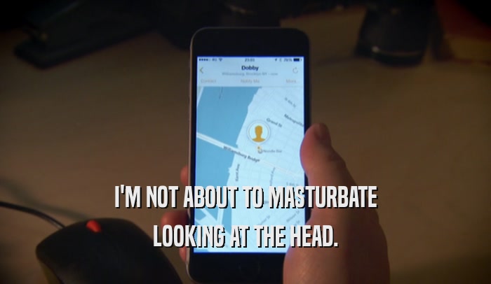 I'M NOT ABOUT TO MASTURBATE LOOKING AT THE HEAD. 