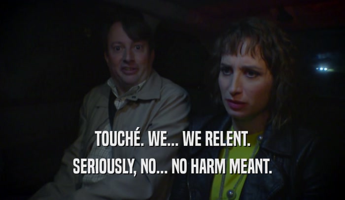 TOUCHé. WE... WE RELENT. SERIOUSLY, NO... NO HARM MEANT. 