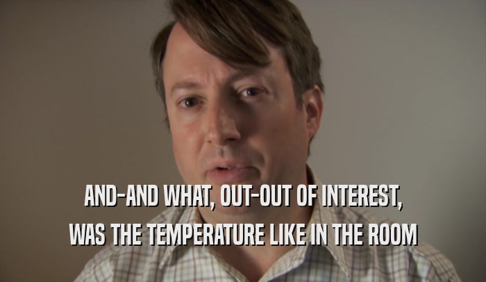 AND-AND WHAT, OUT-OUT OF INTEREST, WAS THE TEMPERATURE LIKE IN THE ROOM 