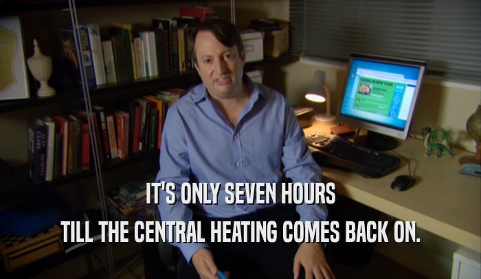 IT'S ONLY SEVEN HOURS TILL THE CENTRAL HEATING COMES BACK ON. 