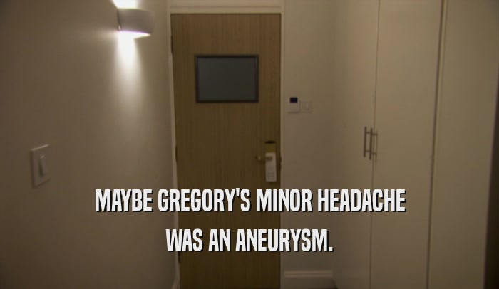 MAYBE GREGORY'S MINOR HEADACHE WAS AN ANEURYSM. 