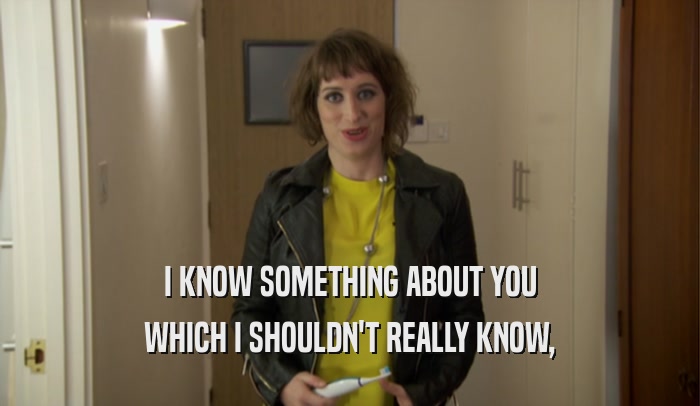 I KNOW SOMETHING ABOUT YOU WHICH I SHOULDN'T REALLY KNOW, 
