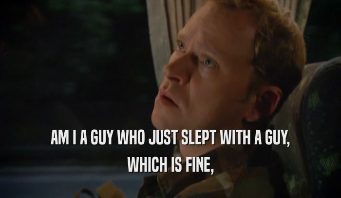 AM I A GUY WHO JUST SLEPT WITH A GUY, WHICH IS FINE, 