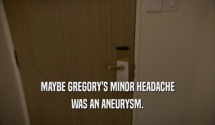MAYBE GREGORY'S MINOR HEADACHE WAS AN ANEURYSM. 