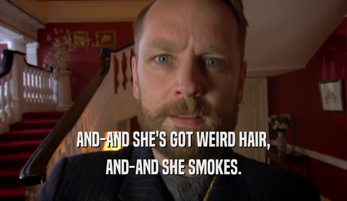 AND-AND SHE'S GOT WEIRD HAIR, AND-AND SHE SMOKES. 