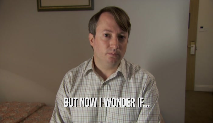 BUT NOW I WONDER IF...  