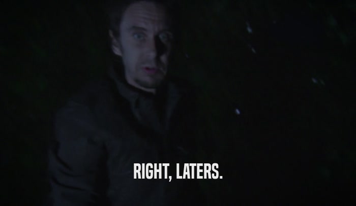 RIGHT, LATERS.  