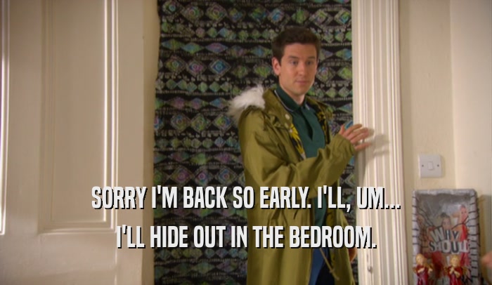 SORRY I'M BACK SO EARLY. I'LL, UM... I'LL HIDE OUT IN THE BEDROOM. 