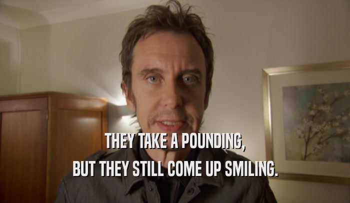 THEY TAKE A POUNDING, BUT THEY STILL COME UP SMILING. 