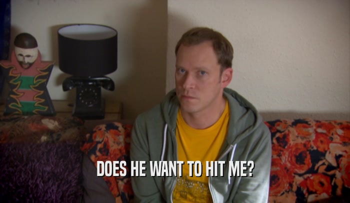 DOES HE WANT TO HIT ME?  