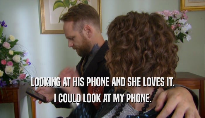 LOOKING AT HIS PHONE AND SHE LOVES IT. I COULD LOOK AT MY PHONE. 