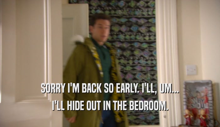 SORRY I'M BACK SO EARLY. I'LL, UM... I'LL HIDE OUT IN THE BEDROOM. 