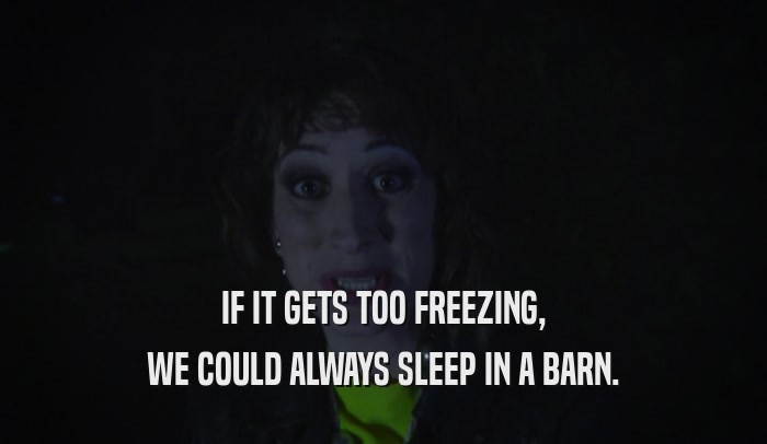 IF IT GETS TOO FREEZING, WE COULD ALWAYS SLEEP IN A BARN. 