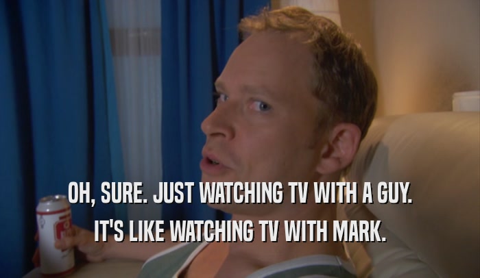 OH, SURE. JUST WATCHING TV WITH A GUY. IT'S LIKE WATCHING TV WITH MARK. 